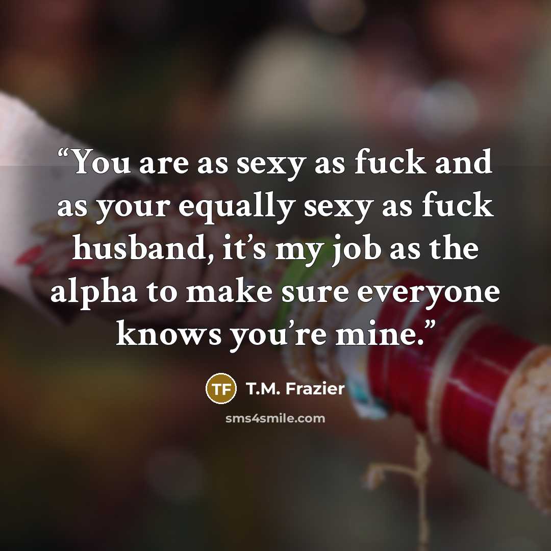 “You are as sexy as fuck and as your equally sexy as fuck husband, it’s my job as the alpha to make sure everyone knows you’re mine.” quote by T.M. Frazier