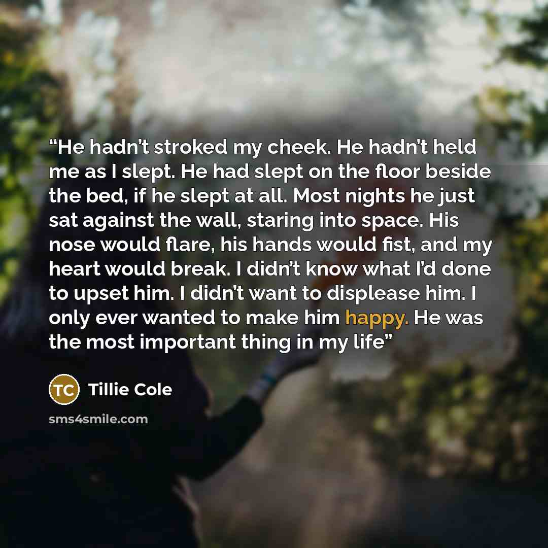 “He hadn’t stroked my cheek. He hadn’t held me as I slept. He had slept on the floor beside the bed, if he slept at all. Most nights he just sat against the wall, staring into space. His nose would flare, his hands would fist, and my heart would break. I didn’t know what I’d done to upset him. I…” quote by Tillie Cole