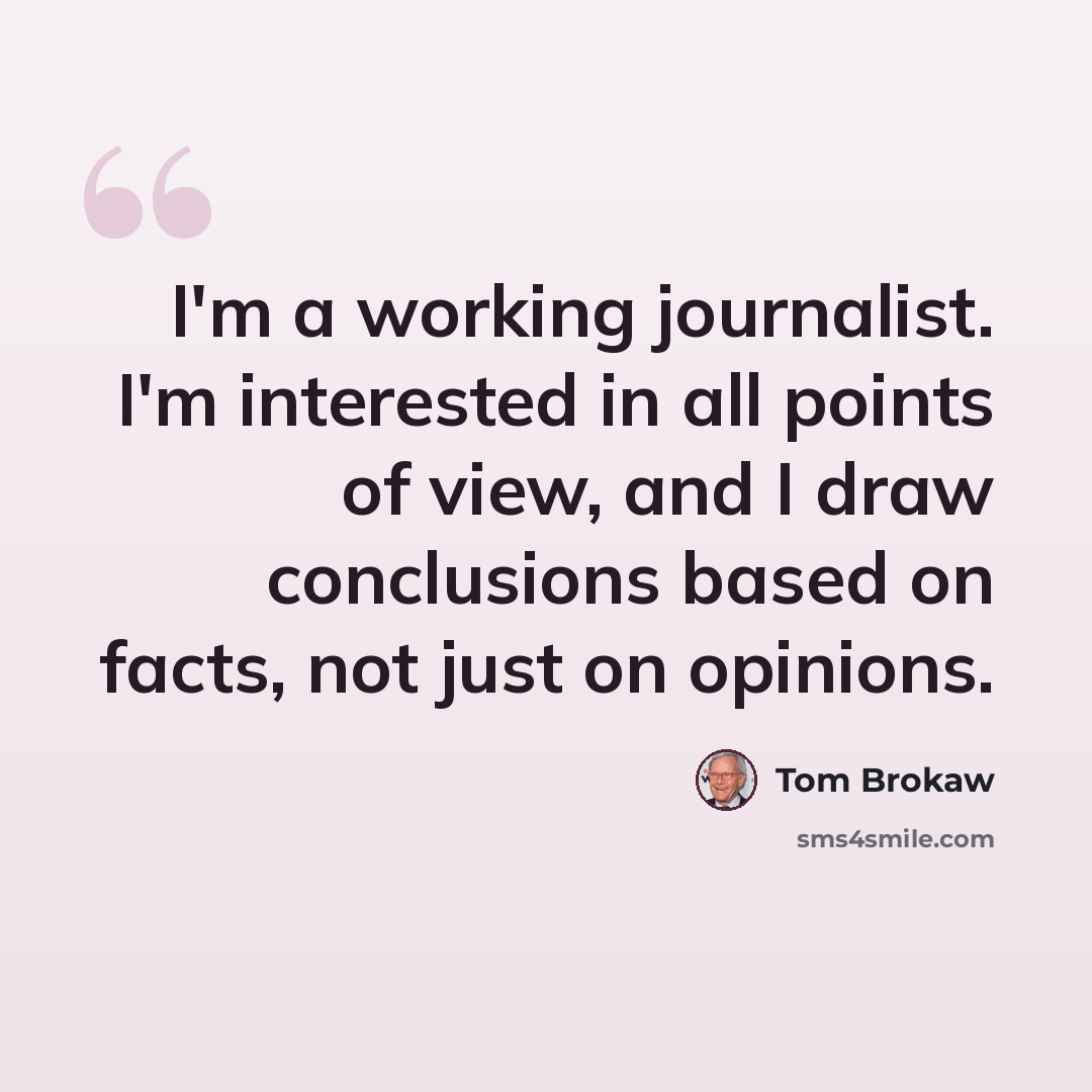 “I'm a working journalist. I'm interested in all points of view, and I draw conclusions based on facts, not just on opinions.” quote by Tom Brokaw