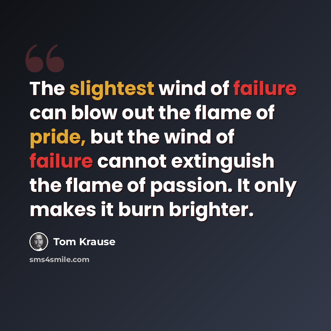 “The slightest wind of failure can blow out the flame of pride, but the wind of failure cannot extinguish the flame of passion. It only makes it burn brighter.” quote by Tom Krause