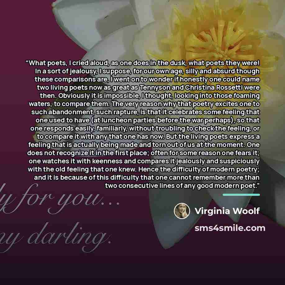 “What poets, I cried aloud, as one does in the dusk, what poets they were! In a sort of jealousy, I suppose, for our own age, silly and absurd though these comparisons are, I went on to wonder if honestly one could name two living poets now as great as Tennyson and Christina Rossetti were then…” quote by Virginia Woolf