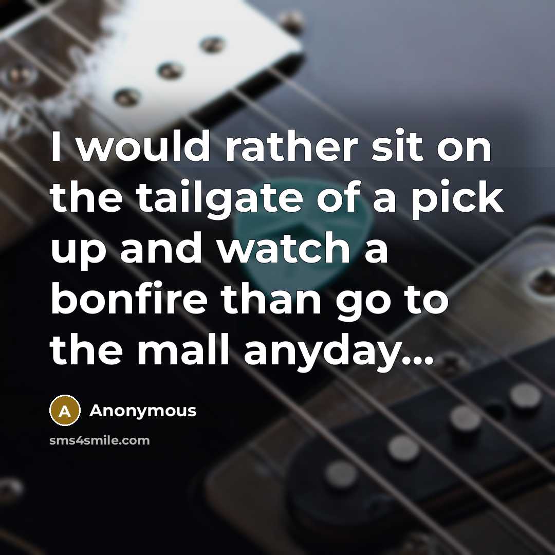 “I would rather sit on the tailgate of a pick up and watch a bonfire than go to the mall anyday…” quote by Anonymous