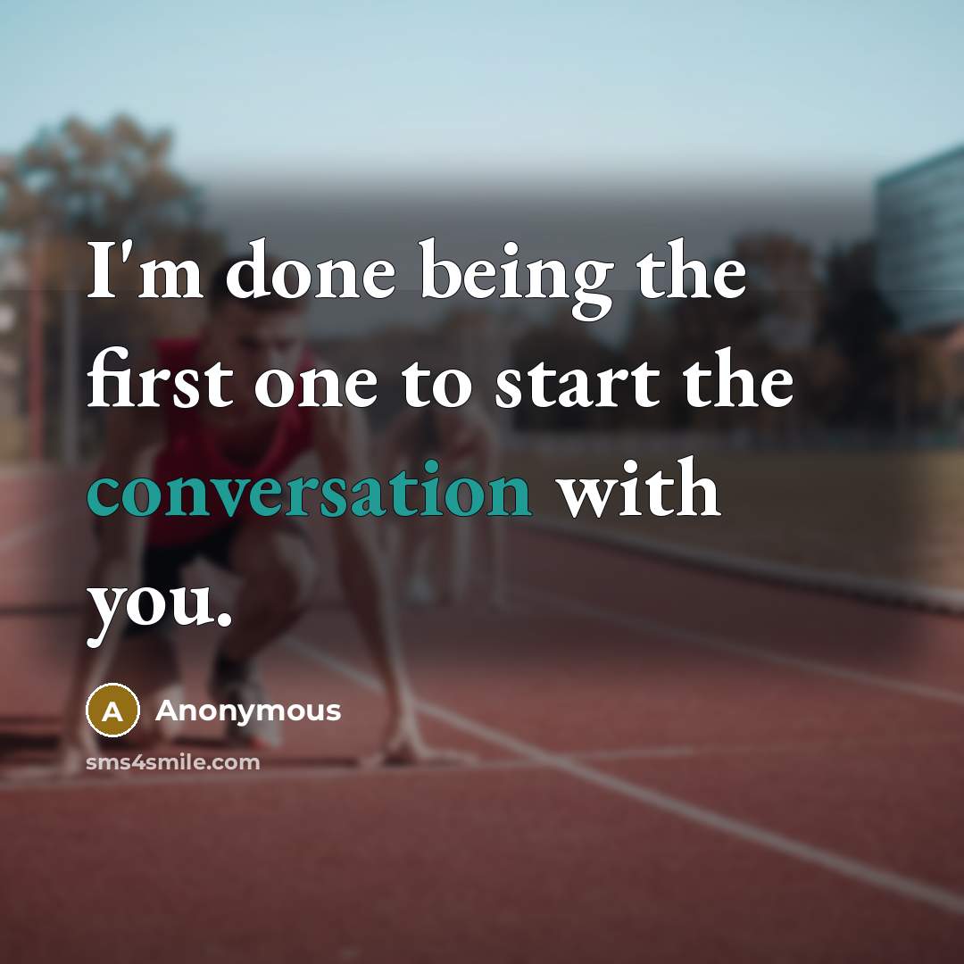 “I'm done being the first one to start the conversation with you.” quote by Anonymous