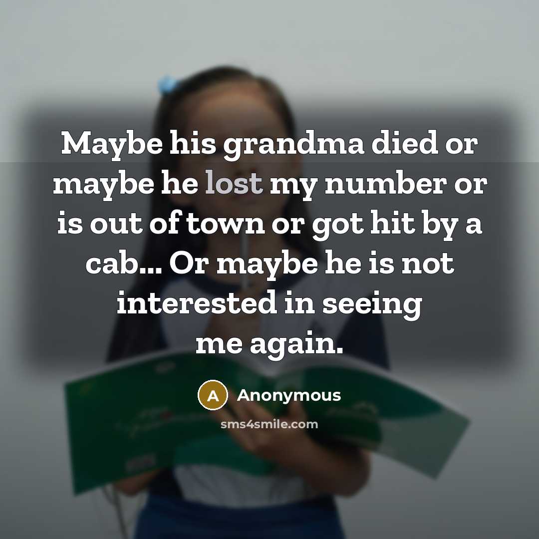 “Maybe his grandma died or maybe he lost my number or is out of town or got hit by a cab... Or maybe he is not interested in seeing me again.” quote by Anonymous