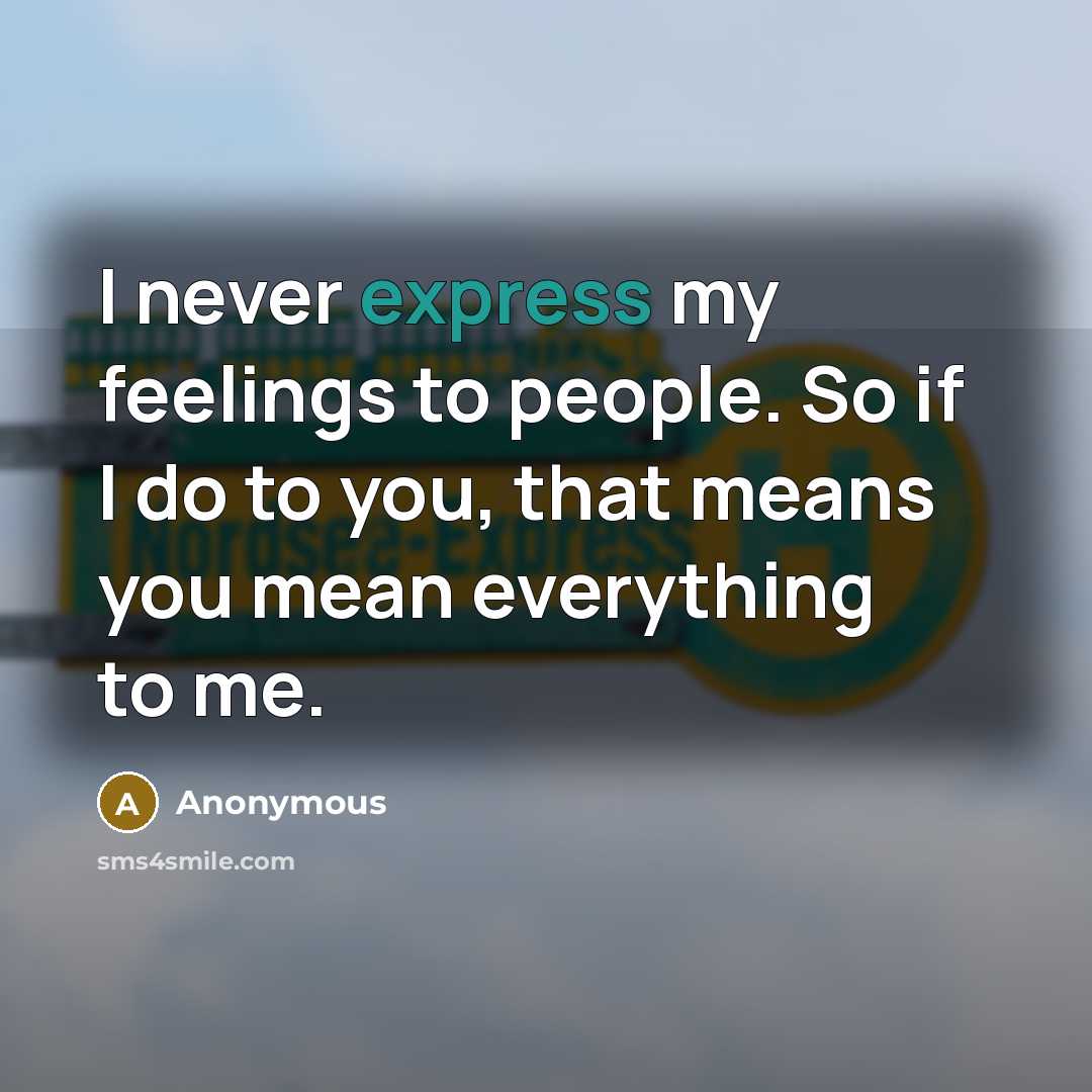 “I never express my feelings to people. So if I do to you, that means you mean everything to me.” quote by Anonymous