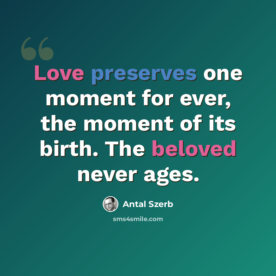 “Love preserves one moment for ever, the moment of its birth. The beloved never ages.” quote by Antal Szerb