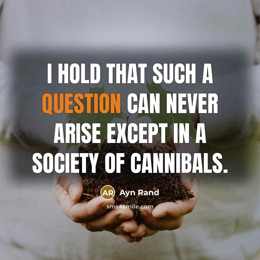 “I hold that such a question can never arise except in a society of cannibals.” quote by Ayn Rand