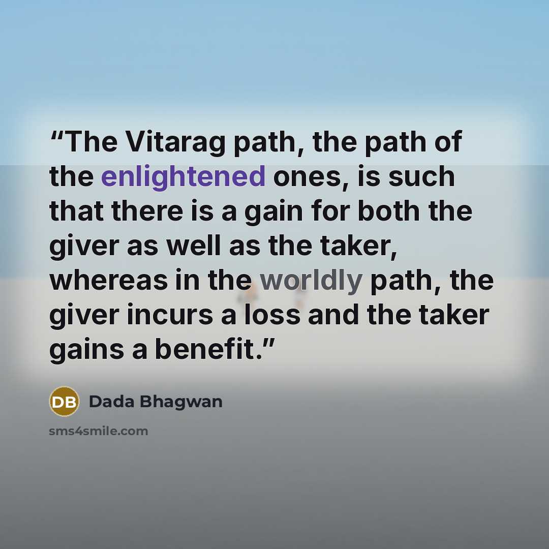 “The Vitarag path, the path of the enlightened ones, is such that there is a gain for both the giver as well as the taker, whereas in the worldly path, the giver incurs a loss and the taker gains a benefit.” quote by Dada Bhagwan