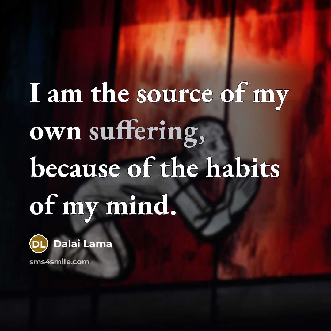 “I am the source of my own suffering, because of the habits of my mind.” quote by Dalai Lama