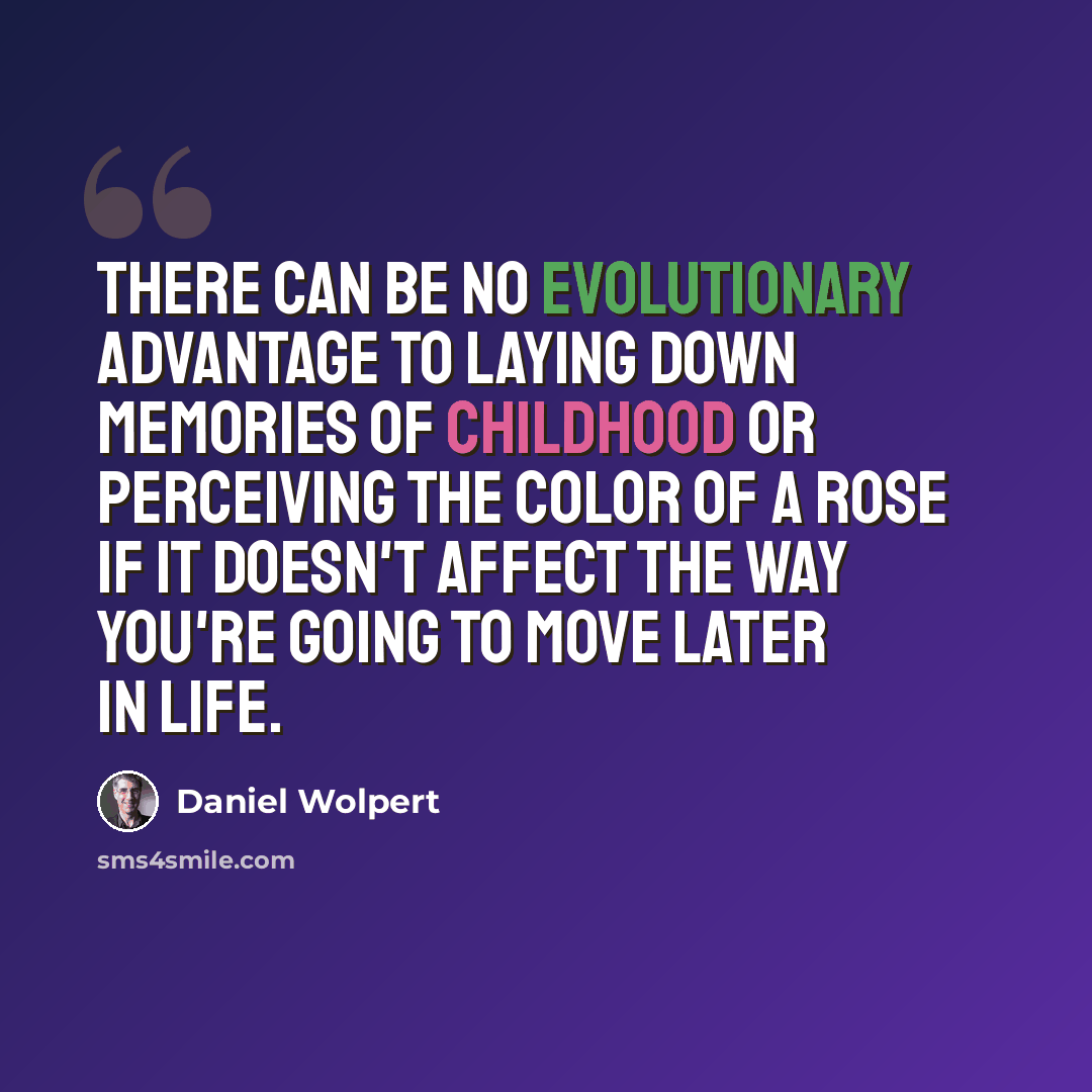 “There can be no evolutionary advantage to laying down memories of childhood or perceiving the color of a rose if it doesn't affect the way you're going to move later in life.” quote by Daniel Wolpert
