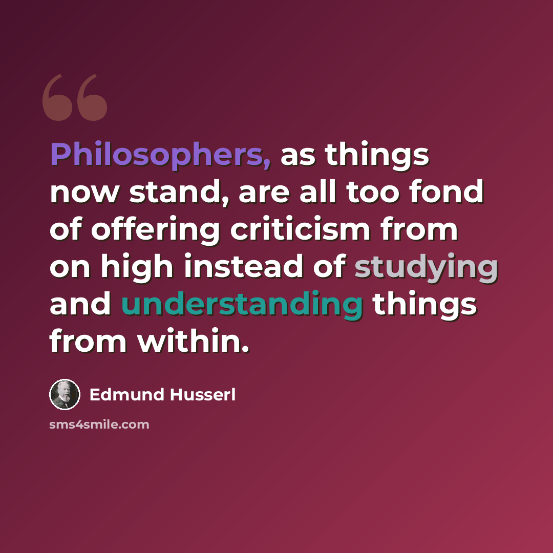 “Philosophers, as things now stand, are all too fond of offering criticism from on high instead of studying and understanding things from within.” quote by Edmund Husserl