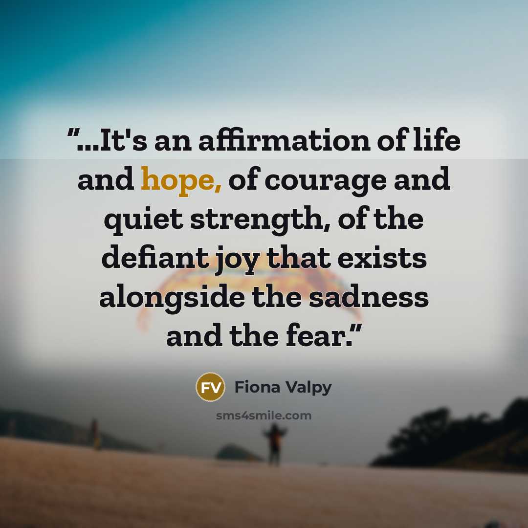 “...It's an affirmation of life and hope, of courage and quiet strength, of the defiant joy that exists alongside the sadness and the fear.” quote by Fiona Valpy
