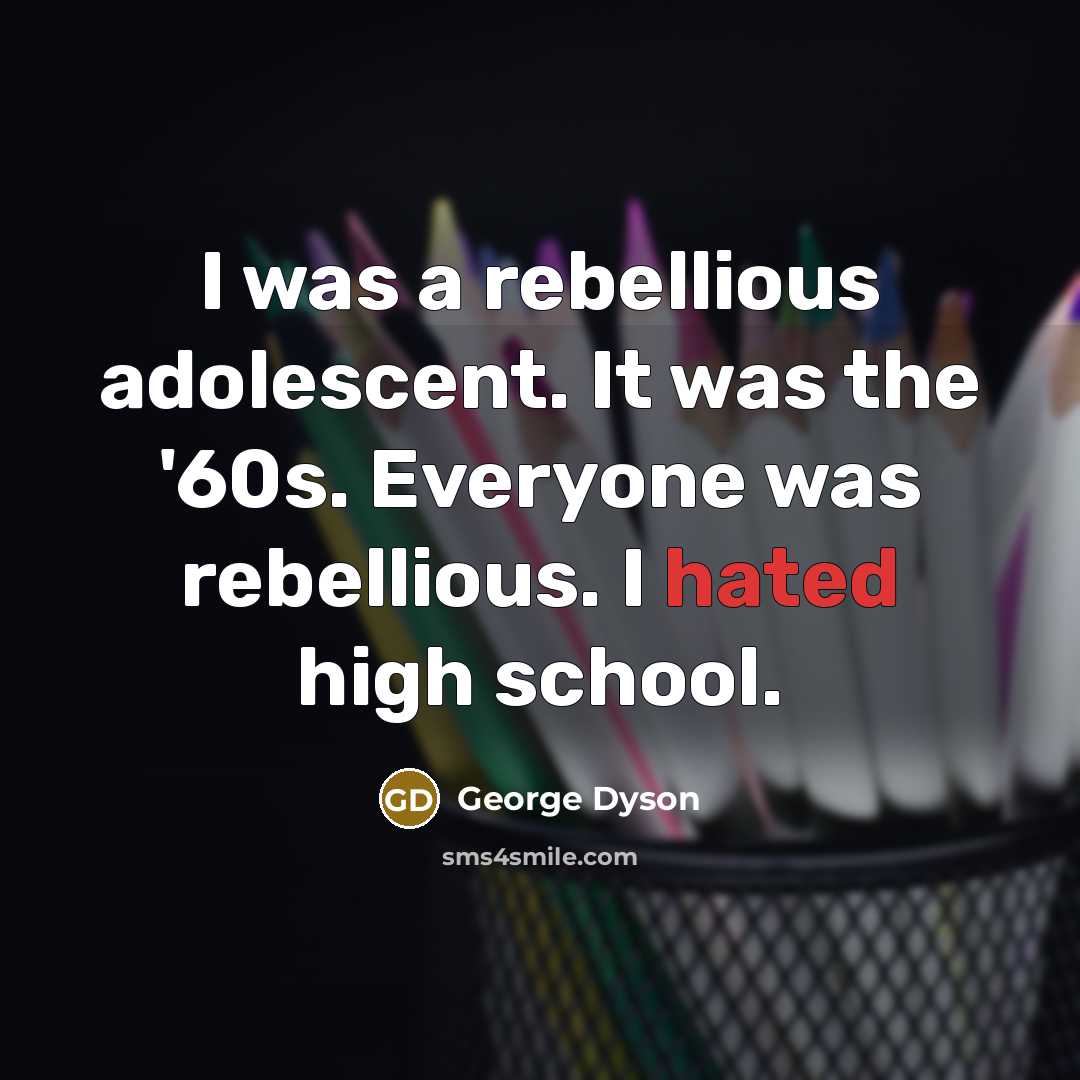 “I was a rebellious adolescent. It was the '60s. Everyone was rebellious. I hated high school.” quote by George Dyson