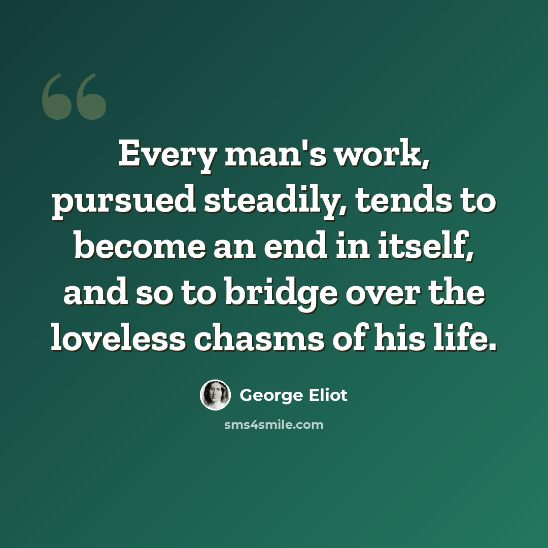 “Every man's work, pursued steadily, tends to become an end in itself, and so to bridge over the loveless chasms of his life.” quote by George Eliot