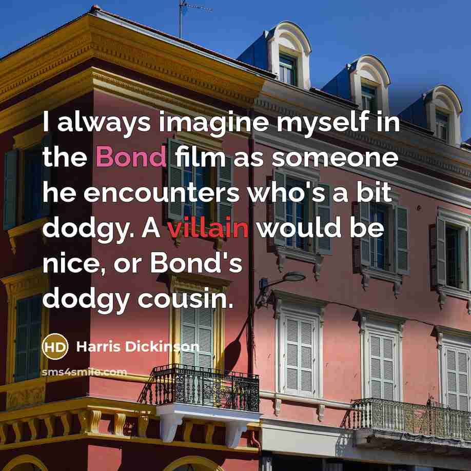 “I always imagine myself in the Bond film as someone he encounters who's a bit dodgy. A villain would be nice, or Bond's dodgy cousin.” quote by Harris Dickinson