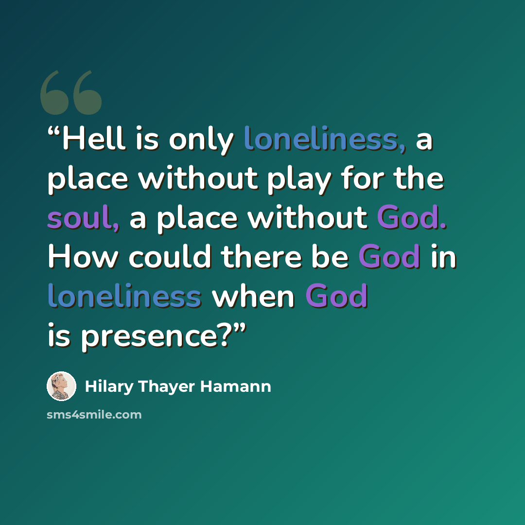 “Hell is only loneliness, a place without play for the soul, a place without God. How could there be God in loneliness when God is presence?” quote by Hilary Thayer Hamann