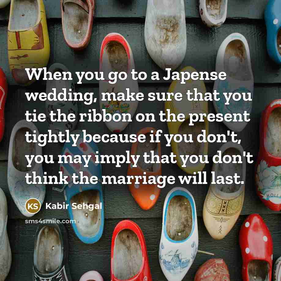 “When you go to a Japense wedding, make sure that you tie the ribbon on the present tightly because if you don't, you may imply that you don't think the marriage will last.” quote by Kabir Sehgal
