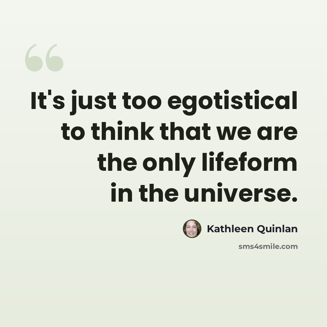 “It's just too egotistical to think that we are the only lifeform in the universe.” quote by Kathleen Quinlan