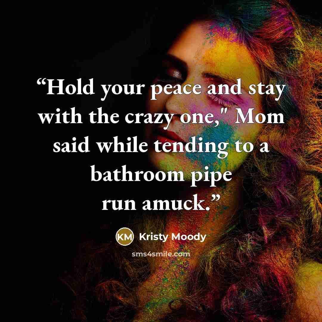 “Hold your peace and stay with the crazy one," Mom said while tending to a bathroom pipe run amuck.” quote by Kristy Moody