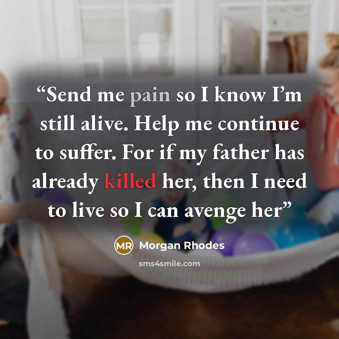“Send me pain so I know I’m still alive. Help me continue to suffer. For if my father has already killed her, then I need to live so I can avenge her” quote by Morgan Rhodes