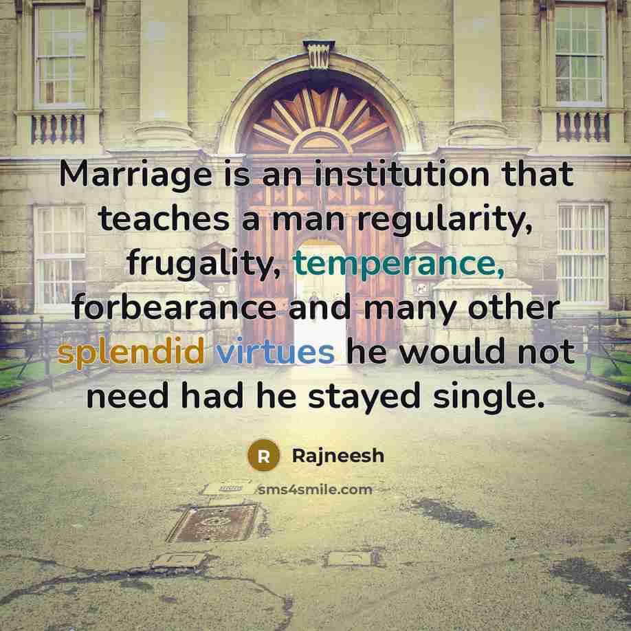 “Marriage is an institution that teaches a man regularity, frugality, temperance, forbearance and many other splendid virtues he would not need had he stayed single.” quote by Rajneesh