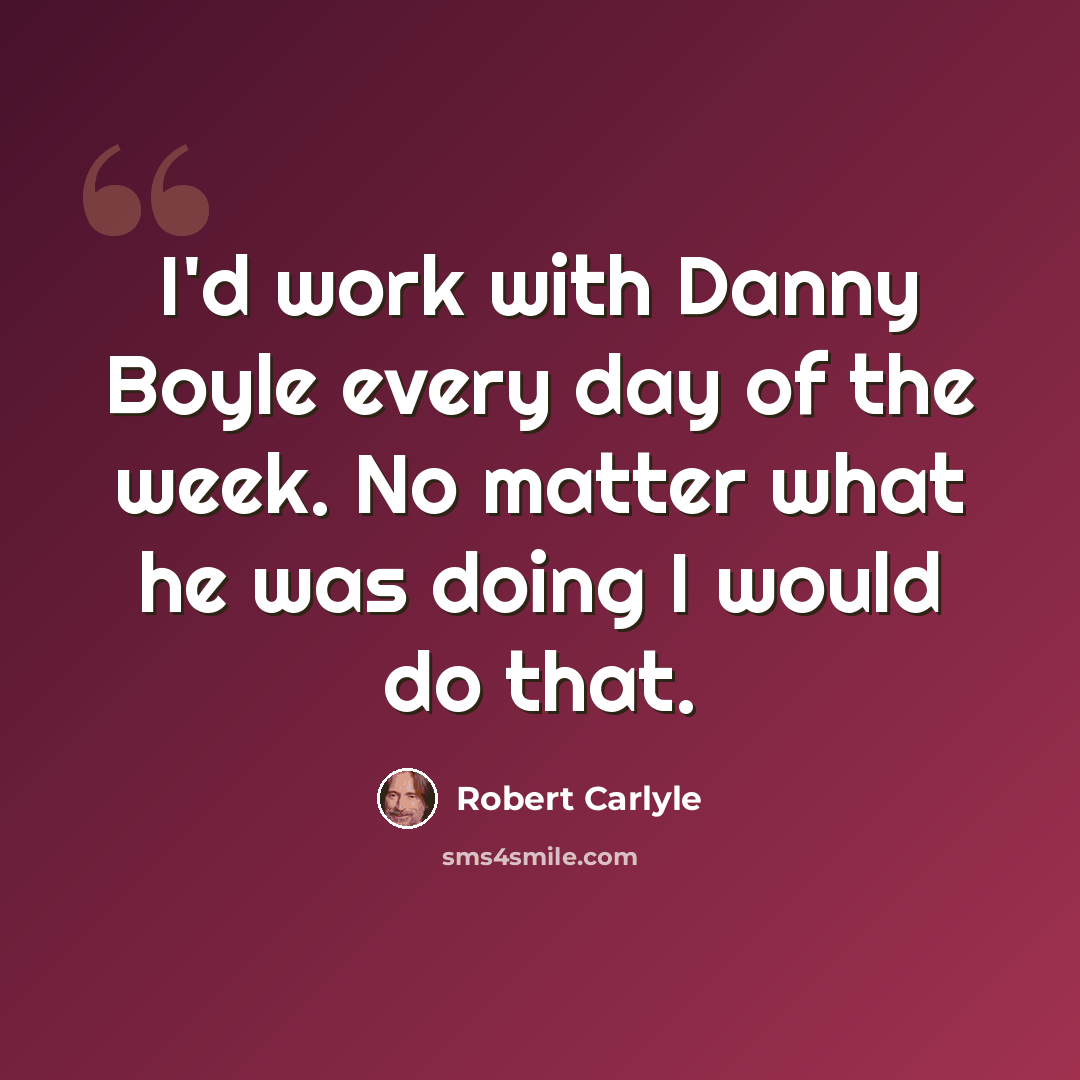 “I'd work with Danny Boyle every day of the week. No matter what he was doing I would do that.” quote by Robert Carlyle