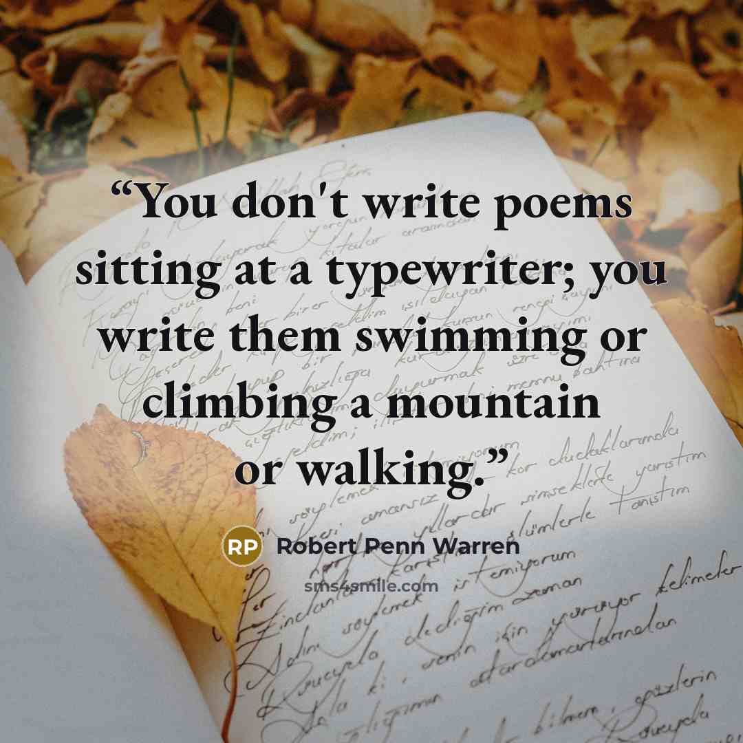 “You don't write poems sitting at a typewriter; you write them swimming or climbing a mountain or walking.” quote by Robert Penn Warren
