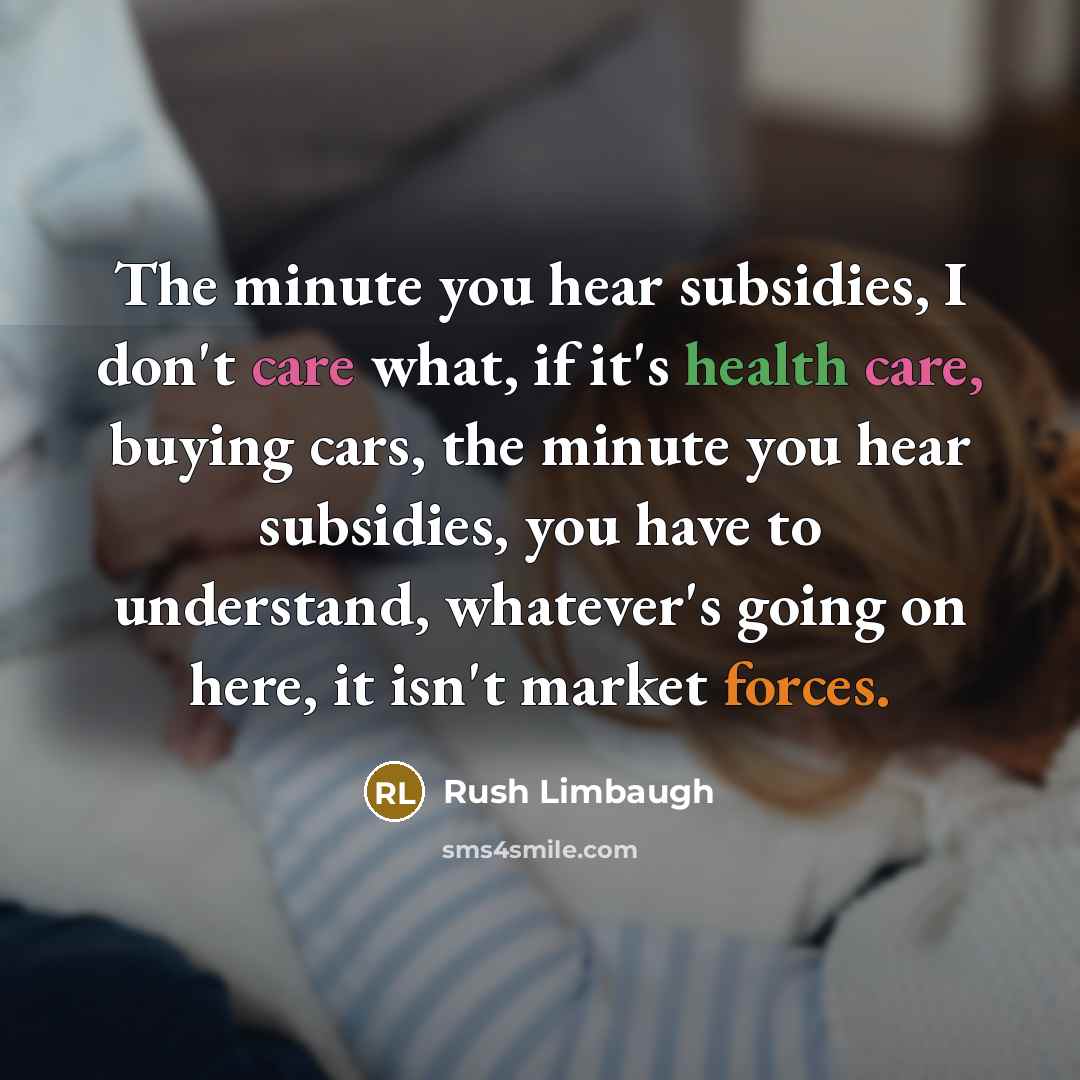 “The minute you hear subsidies, I don't care what, if it's health care, buying cars, the minute you hear subsidies, you have to understand, whatever's going on here, it isn't market forces.” quote by Rush Limbaugh