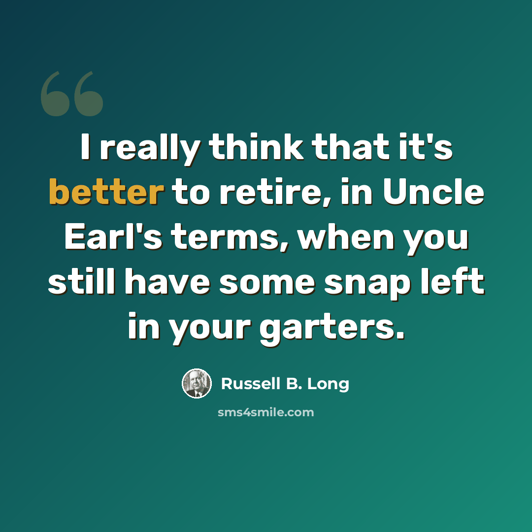 “I really think that it's better to retire, in Uncle Earl's terms, when you still have some snap left in your garters.” quote by Russell B. Long