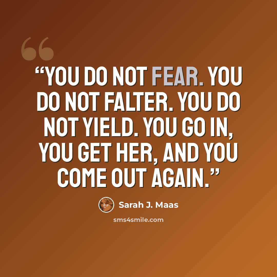 “You do not fear. You do not falter. You do not yield. You go in, you get her, and you come out again.” quote by Sarah J. Maas