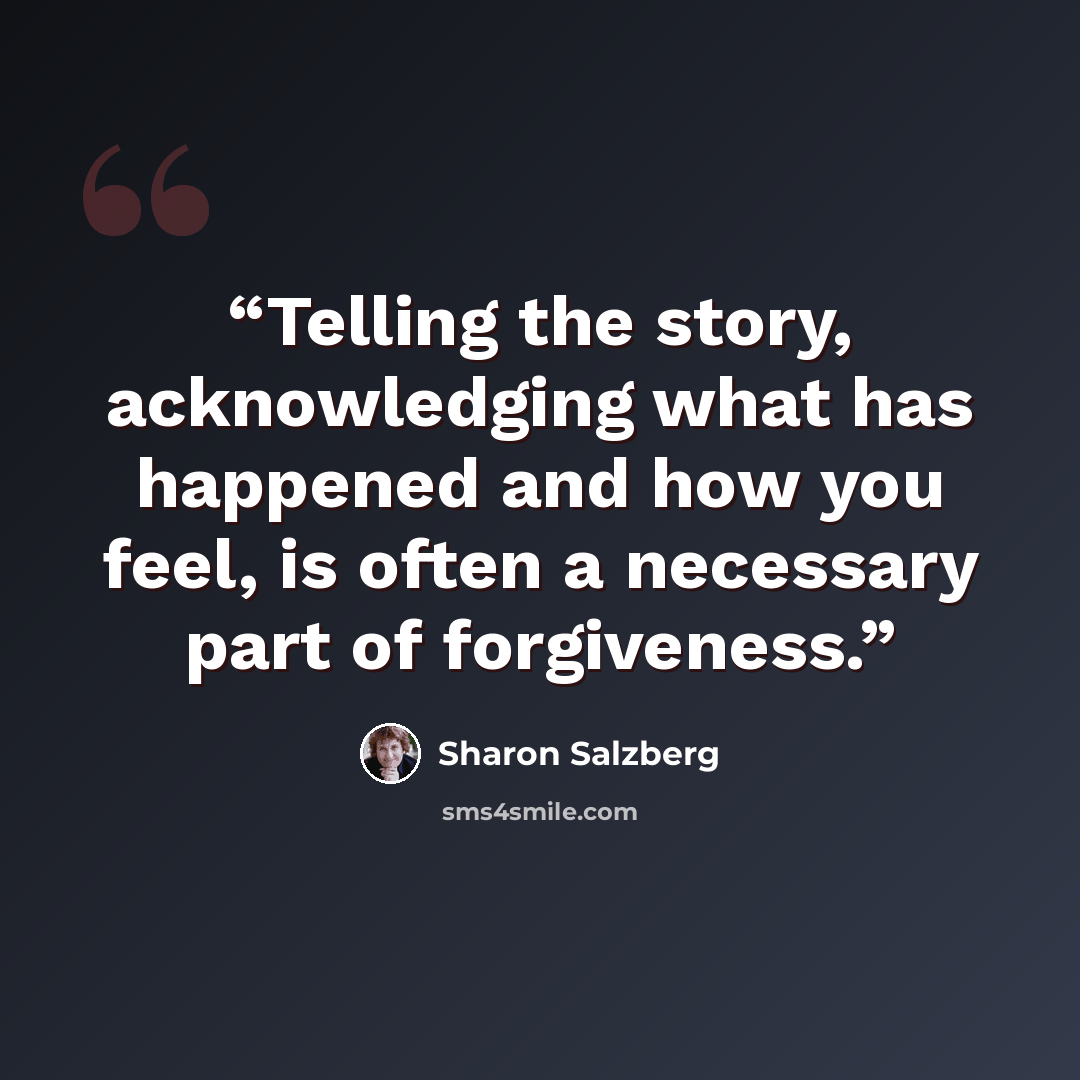 “Telling the story, acknowledging what has happened and how you feel, is often a necessary part of forgiveness.” quote by Sharon Salzberg
