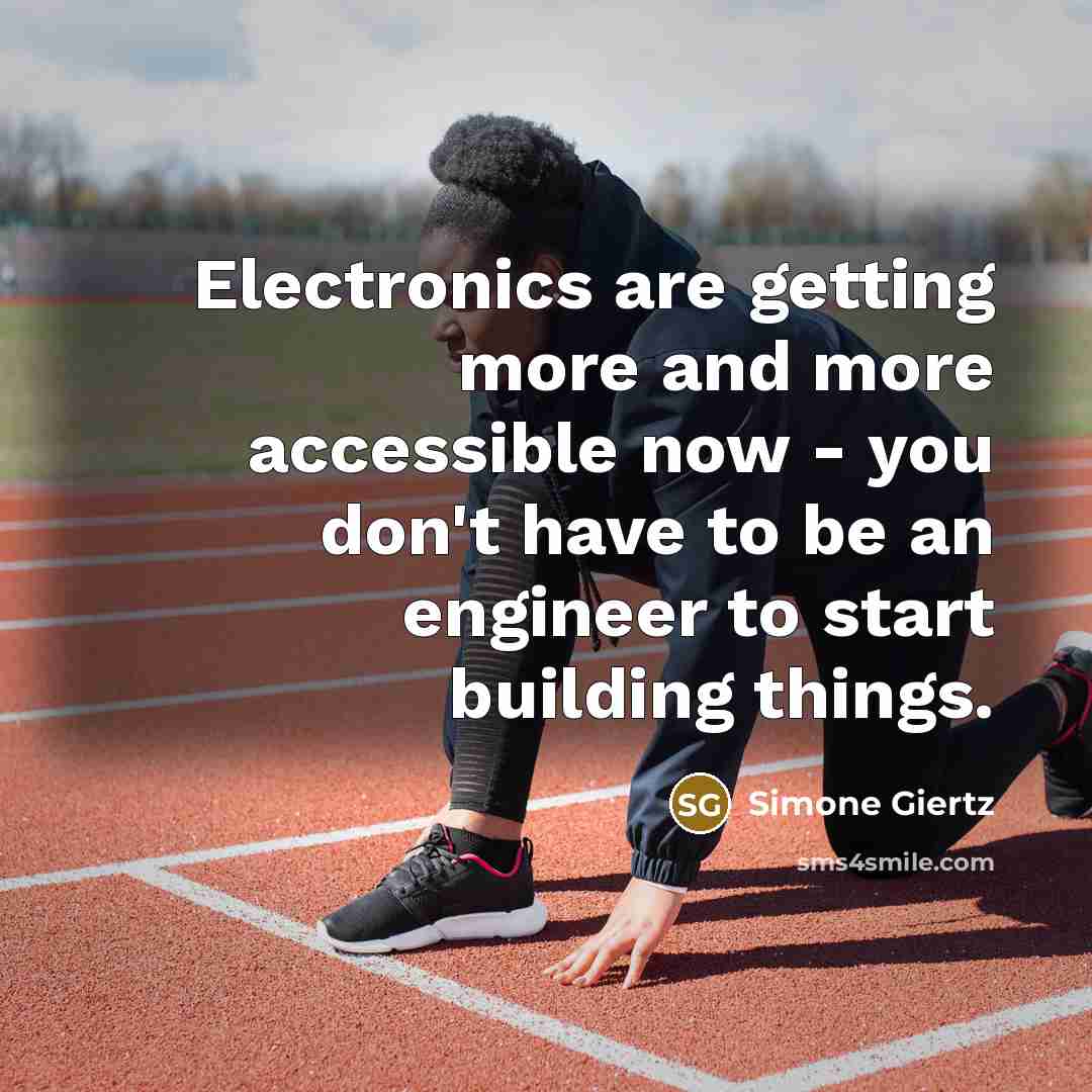 “Electronics are getting more and more accessible now - you don't have to be an engineer to start building things.” quote by Simone Giertz
