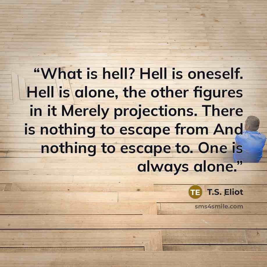 “What is hell? Hell is oneself. Hell is alone, the other figures in it Merely projections. There is nothing to escape from And nothing to escape to. One is always alone.” quote by T.S. Eliot