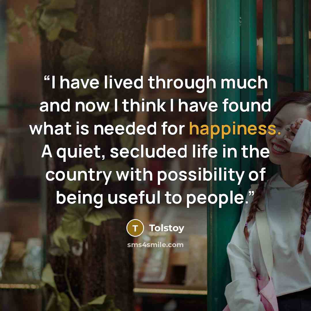 “I have lived through much and now I think I have found what is needed for happiness. A quiet, secluded life in the country with possibility of being useful to people.” quote by Tolstoy