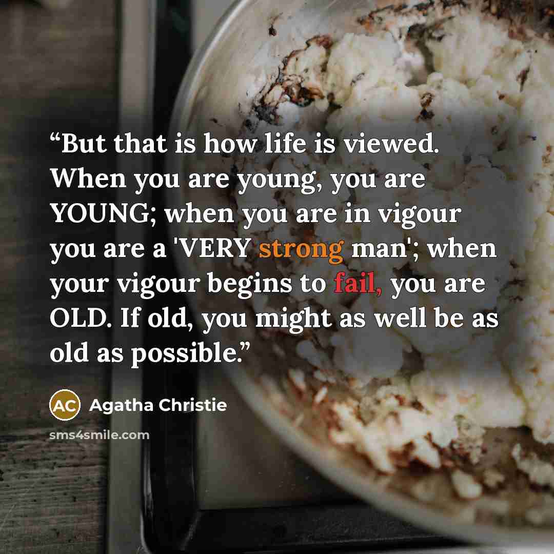 “But that is how life is viewed. When you are young, you are YOUNG; when you are in vigour you are a 'VERY strong man'; when your vigour begins to fail, you are OLD. If old, you might as well be as old as possible.” quote by Agatha Christie