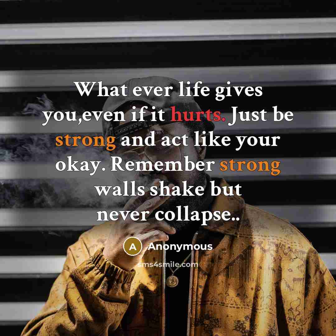 “What ever life gives you,even if it hurts. Just be strong and act like your okay. Remember strong walls shake but never collapse..” quote by Anonymous