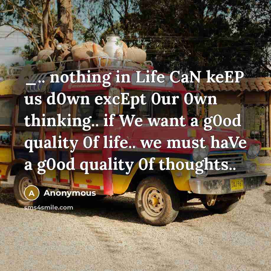“_.. nothing in Life CaN keEP us d0wn excEpt 0ur 0wn thinking.. if We want a g0od quality 0f life.. we must haVe a g0od quality 0f thoughts..” quote by Anonymous