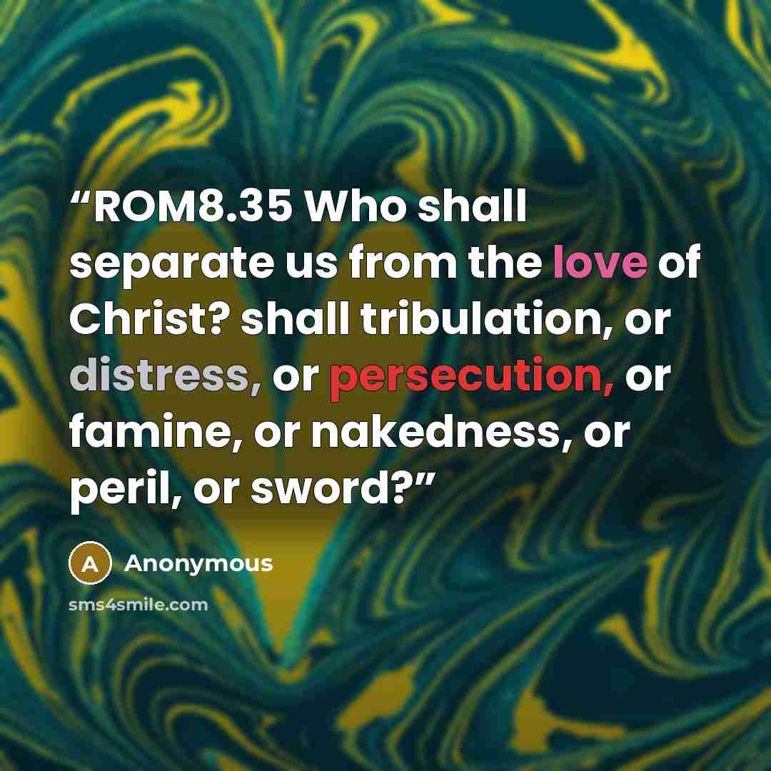 “ROM8.35 Who shall separate us from the love of Christ? shall tribulation, or distress, or persecution, or famine, or nakedness, or peril, or sword?” quote by Anonymous