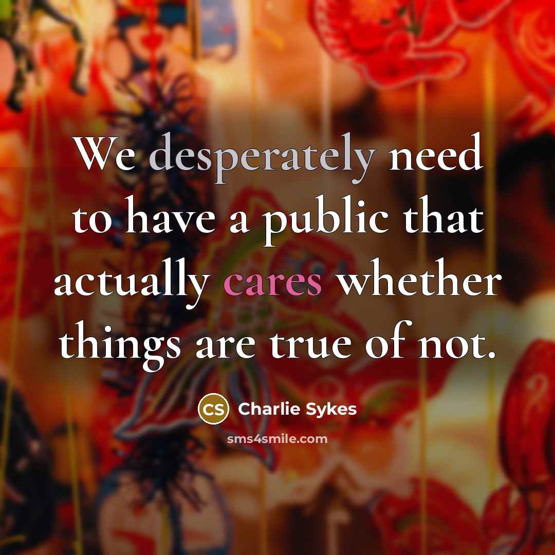 “We desperately need to have a public that actually cares whether things are true of not.” quote by Charlie Sykes