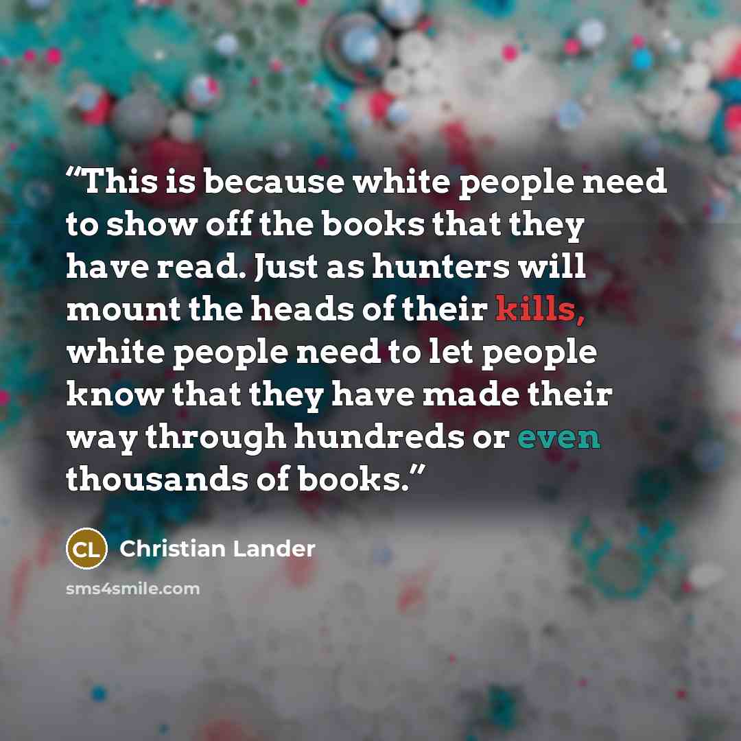 “This is because white people need to show off the books that they have read. Just as hunters will mount the heads of their kills, white people need to let people know that they have made their way through hundreds or even thousands of books.” quote by Christian Lander