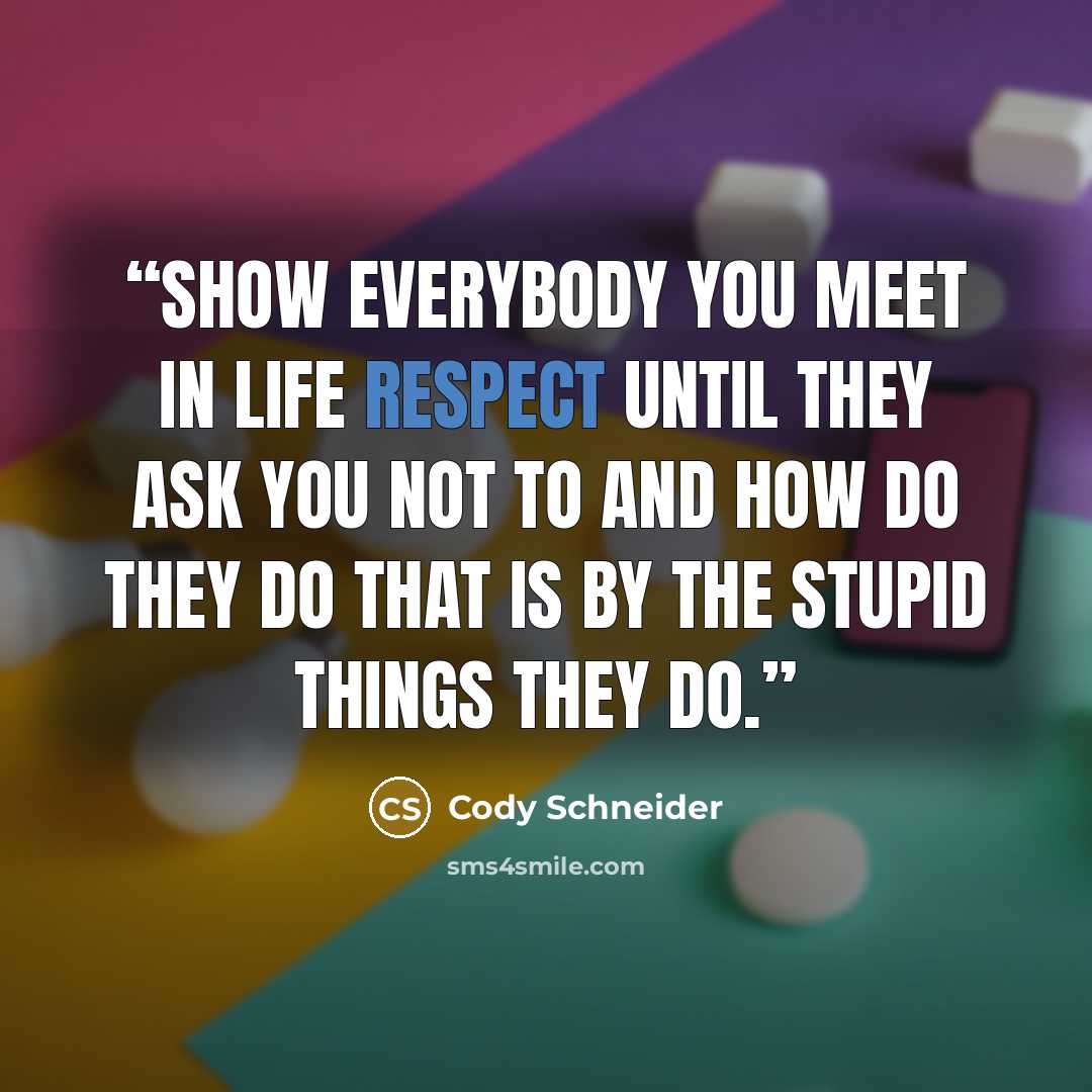 “Show everybody you meet in life respect until they ask you not to and how do they do that is by the stupid things they do.” quote by Cody Schneider