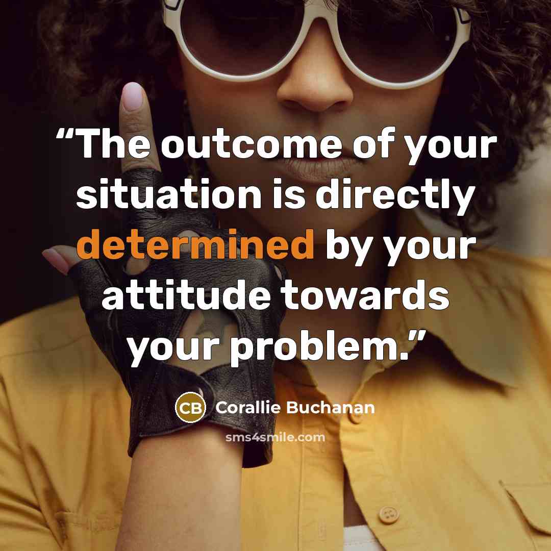 “The outcome of your situation is directly determined by your attitude towards your problem.” quote by Corallie Buchanan