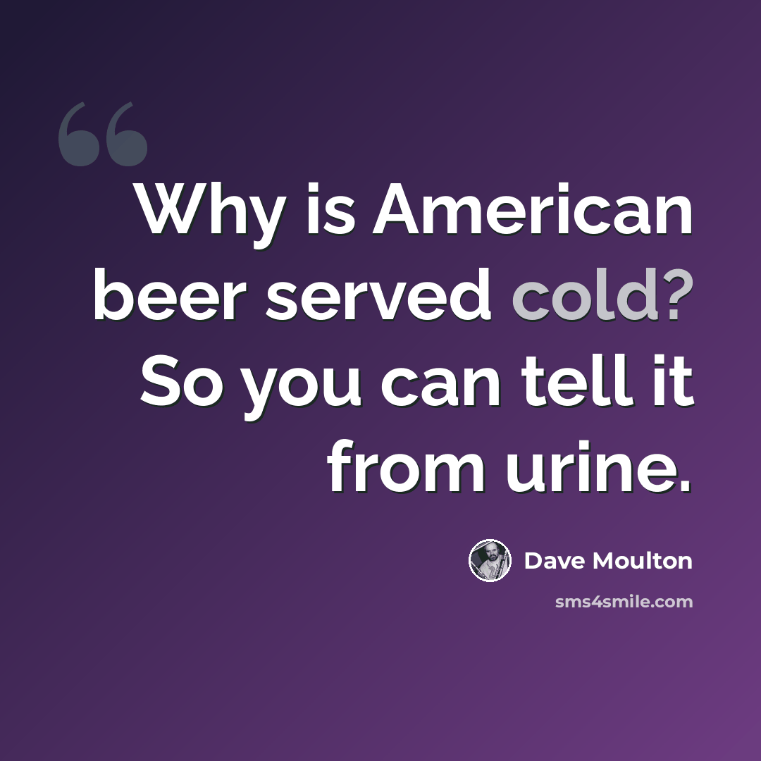 “Why is American beer served cold? So you can tell it from urine.” quote by Dave Moulton