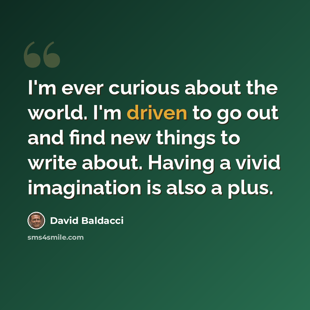 “I'm ever curious about the world. I'm driven to go out and find new things to write about. Having a vivid imagination is also a plus.” quote by David Baldacci