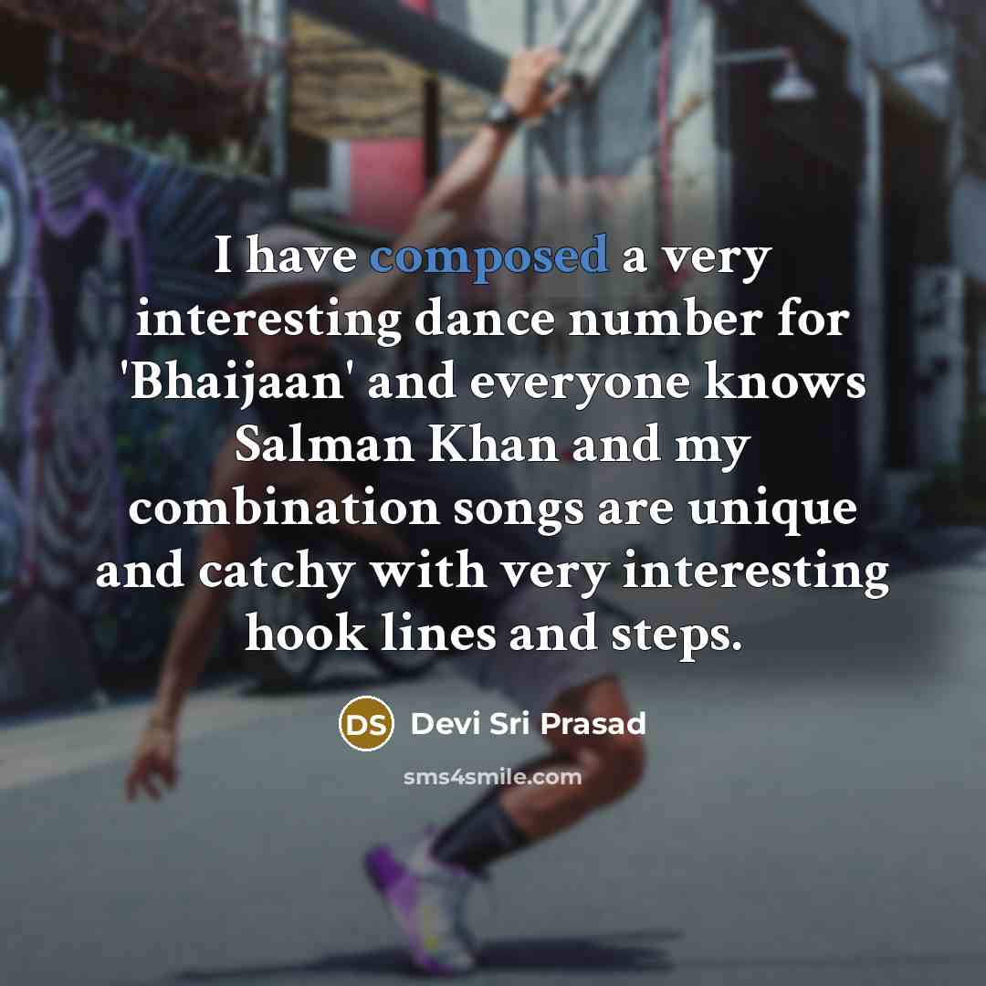 “I have composed a very interesting dance number for 'Bhaijaan' and everyone knows Salman Khan and my combination songs are unique and catchy with very interesting hook lines and steps.” quote by Devi Sri Prasad