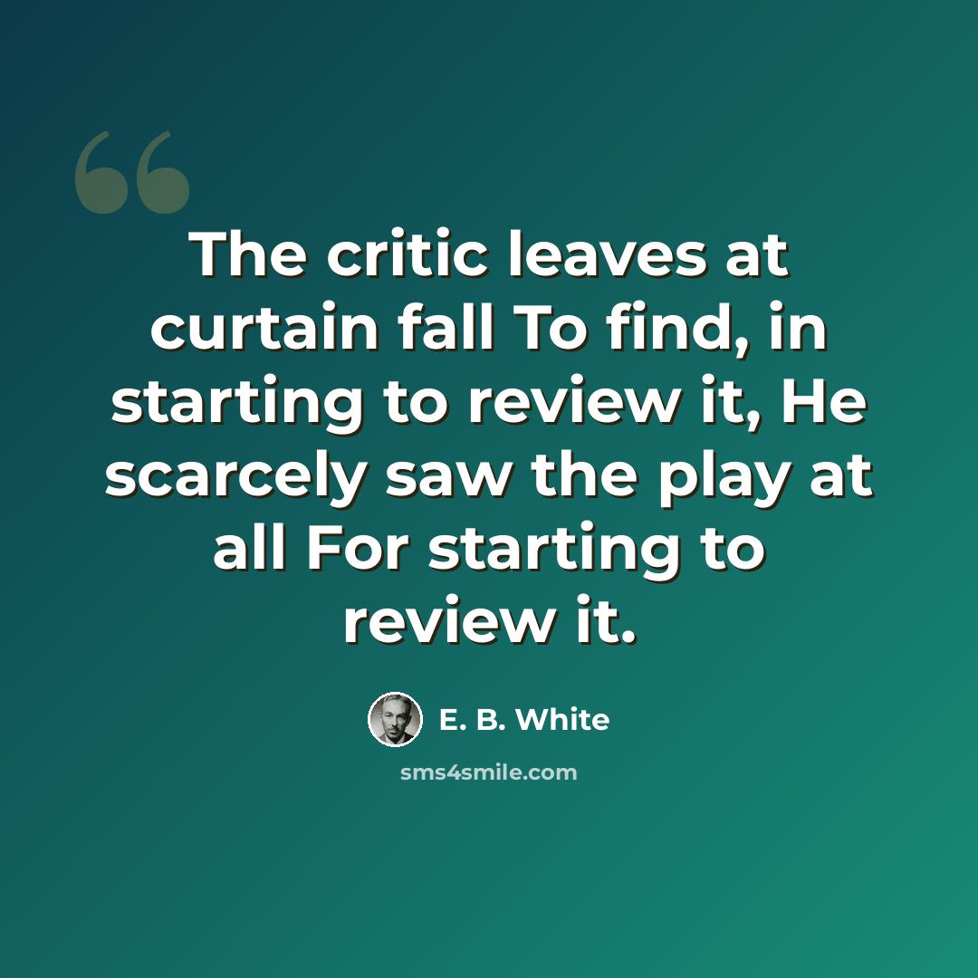 “The critic leaves at curtain fall To find, in starting to review it, He scarcely saw the play at all For starting to review it.” quote by E. B. White