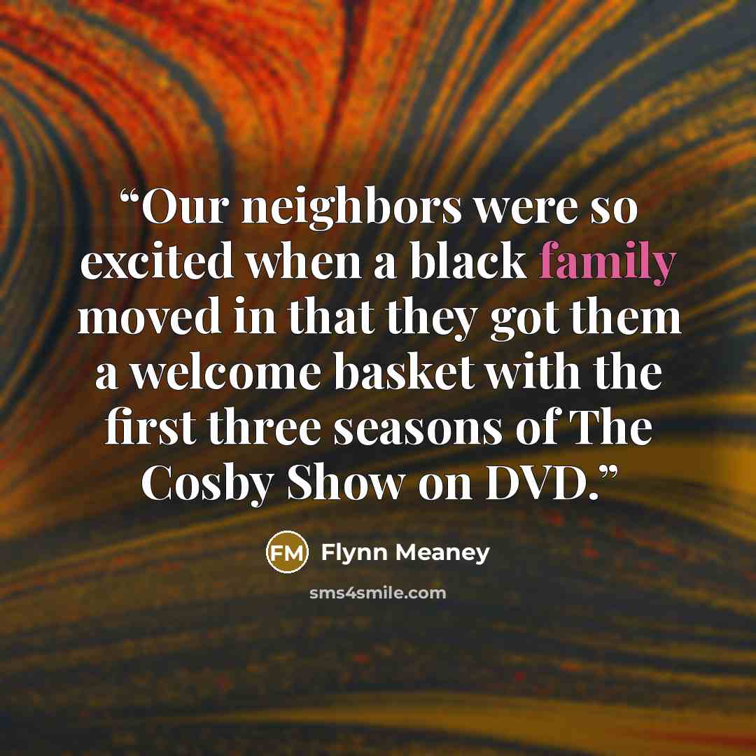 “Our neighbors were so excited when a black family moved in that they got them a welcome basket with the first three seasons of The Cosby Show on DVD.” quote by Flynn Meaney
