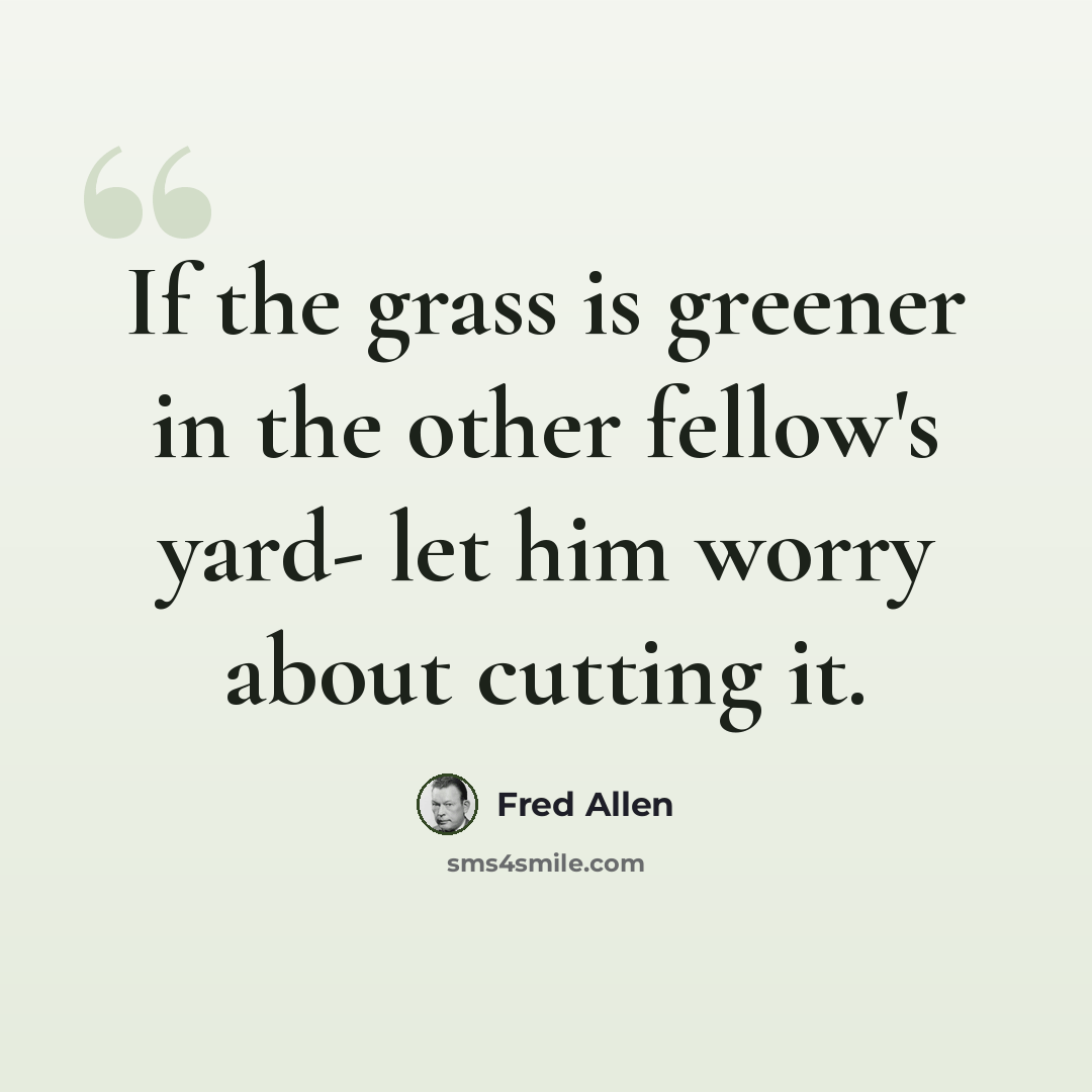 “If the grass is greener in the other fellow's yard- let him worry about cutting it.” quote by Fred Allen