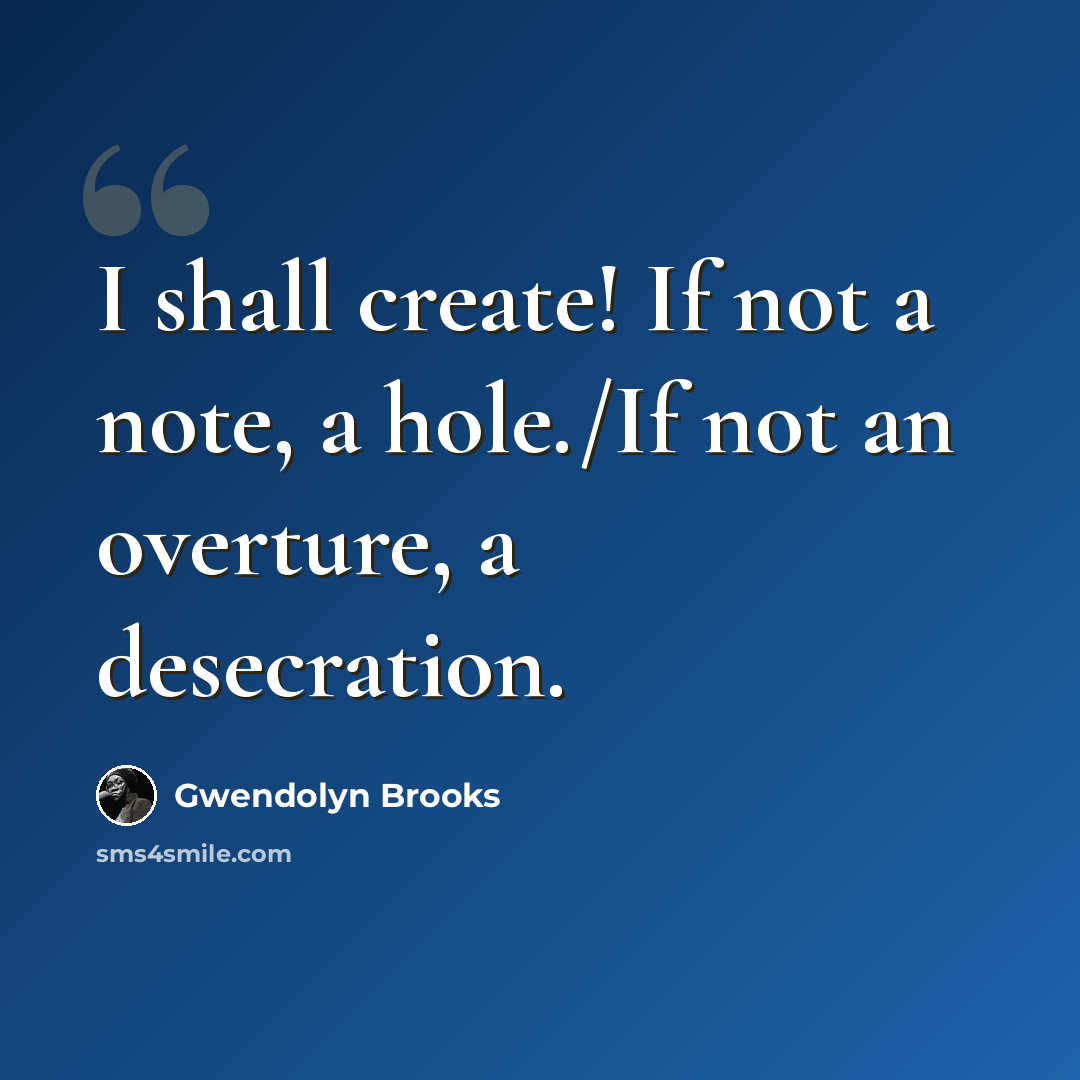 “I shall create! If not a note, a hole./If not an overture, a desecration.” quote by Gwendolyn Brooks