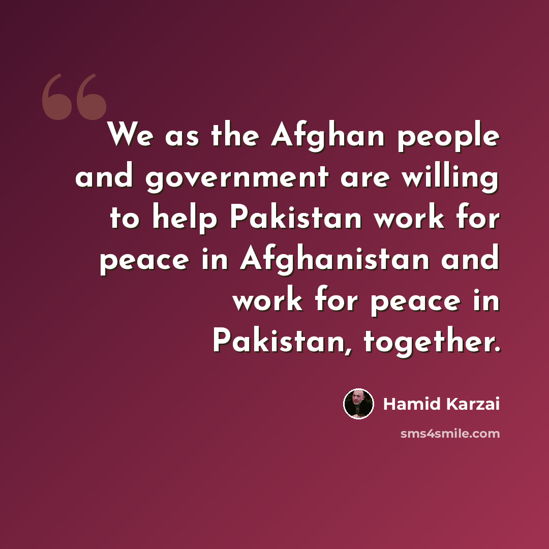 “We as the Afghan people and government are willing to help Pakistan work for peace in Afghanistan and work for peace in Pakistan, together.” quote by Hamid Karzai
